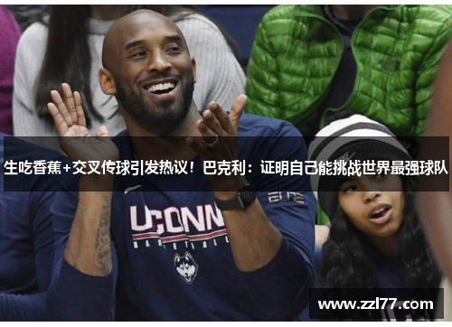 生吃香蕉+交叉传球引发热议！巴克利：证明自己能挑战世界最强球队