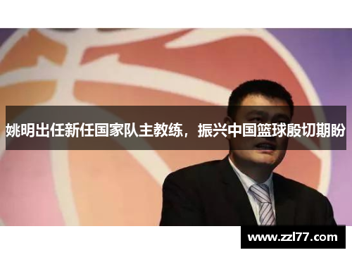 姚明出任新任国家队主教练，振兴中国篮球殷切期盼